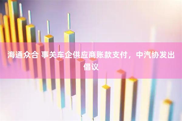 海通众合 事关车企供应商账款支付，中汽协发出倡议