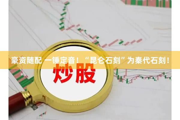 豪资随配 一锤定音！“昆仑石刻”为秦代石刻！