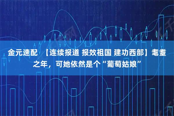 金元速配  【连续报道 报效祖国 建功西部】耄耋之年，可她依然是个“葡萄姑娘”