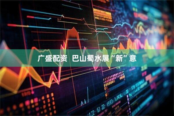 广盛配资  巴山蜀水展“新”意