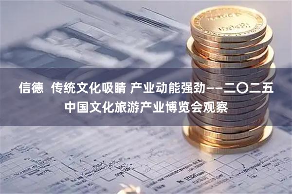信德  传统文化吸睛 产业动能强劲——二〇二五中国文化旅游产业博览会观察