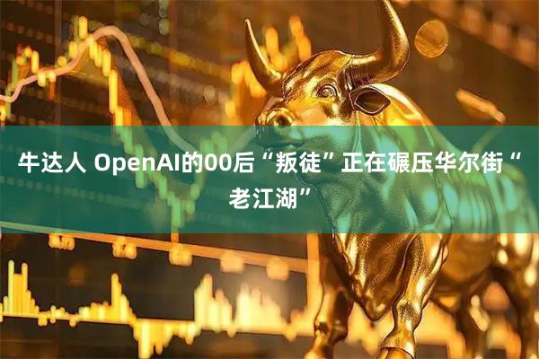 牛达人 OpenAI的00后“叛徒”正在碾压华尔街“老江湖”