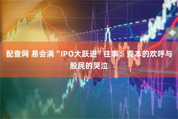 配查网 易会满“IPO大跃进”往事：资本的欢呼与股民的哭泣