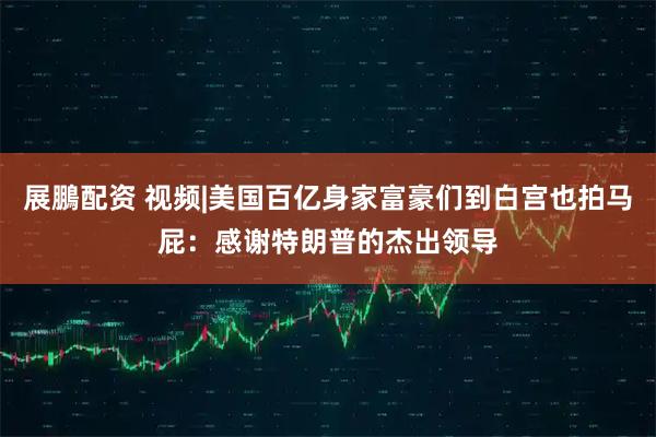展鵬配资 视频|美国百亿身家富豪们到白宫也拍马屁：感谢特朗普的杰出领导