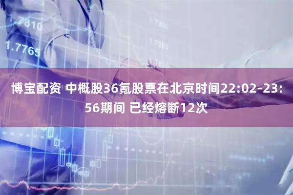 博宝配资 中概股36氪股票在北京时间22:02-23:56期间 已经熔断12次