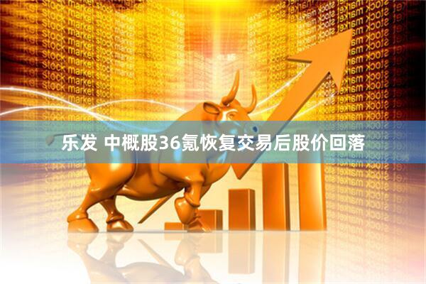 乐发 中概股36氪恢复交易后股价回落