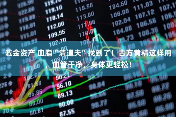 诚金资产 血脂“清道夫”找到了！古方黄精这样用，血管干净，身体更轻松！