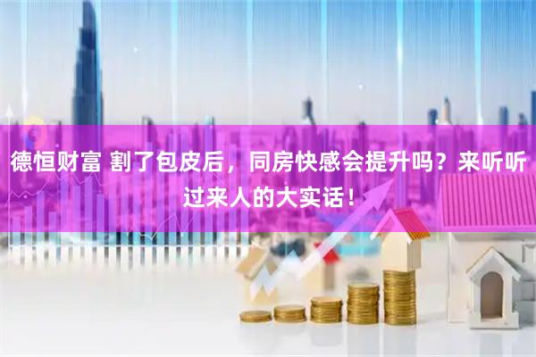 德恒财富 割了包皮后，同房快感会提升吗？来听听过来人的大实话！