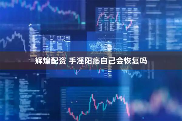 辉煌配资 手淫阳痿自己会恢复吗