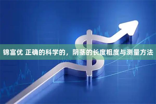 锦富优 正确的科学的，阴茎的长度粗度与测量方法