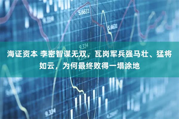海证资本 李密智谋无双，瓦岗军兵强马壮、猛将如云，为何最终败得一塌涂地