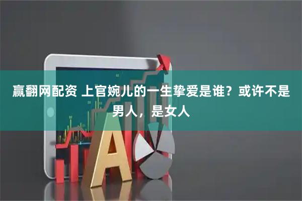赢翻网配资 上官婉儿的一生挚爱是谁？或许不是男人，是女人