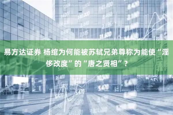 易方达证券 杨绾为何能被苏轼兄弟尊称为能使“淫侈改度”的“唐之贤相”？