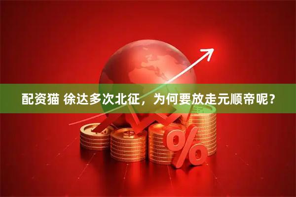 配资猫 徐达多次北征，为何要放走元顺帝呢？