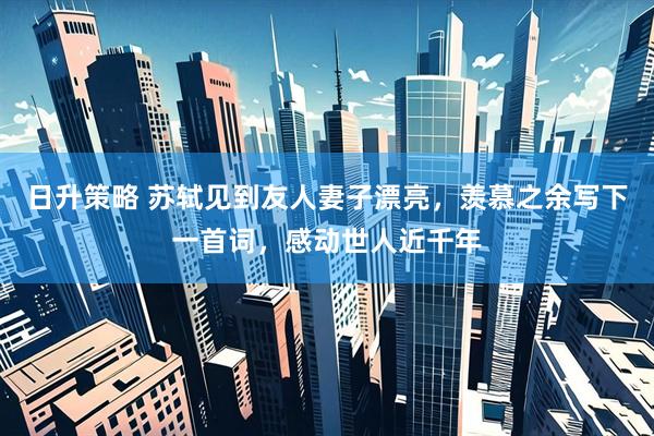 日升策略 苏轼见到友人妻子漂亮，羡慕之余写下一首词，感动世人近千年