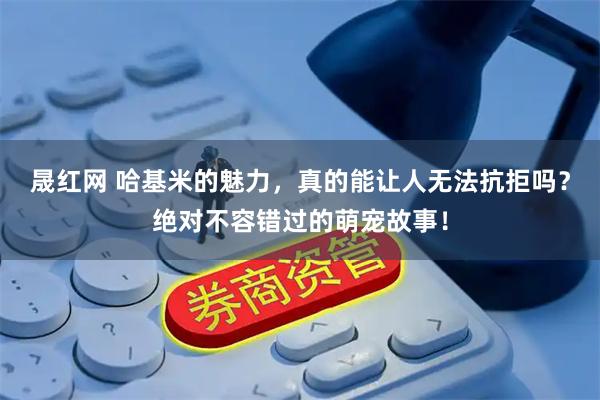 晟红网 哈基米的魅力，真的能让人无法抗拒吗？绝对不容错过的萌宠故事！