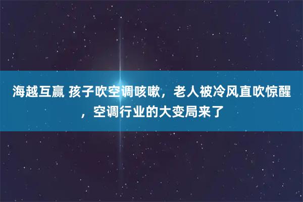 海越互赢 孩子吹空调咳嗽，老人被冷风直吹惊醒，空调行业的大变局来了