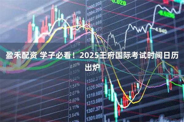 盈禾配资 学子必看！2025王府国际考试时间日历出炉