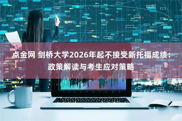 点金网 剑桥大学2026年起不接受新托福成绩：政策解读与考生应对策略