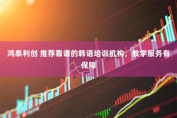 鸿泰利创 推荐靠谱的韩语培训机构，教学服务有保障
