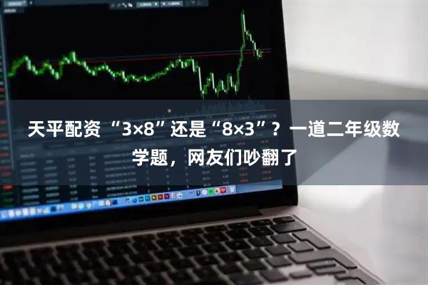 天平配资 “3×8”还是“8×3”？一道二年级数学题，网友们吵翻了