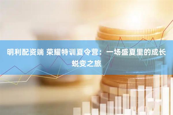 明利配资端 荣耀特训夏令营：一场盛夏里的成长蜕变之旅