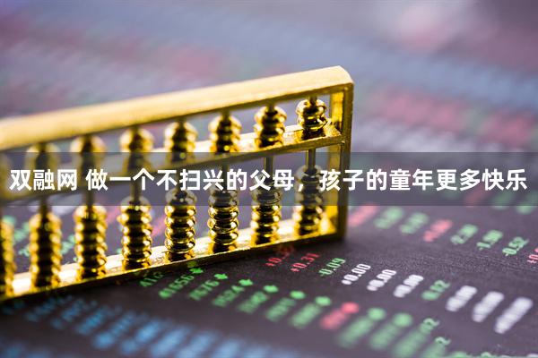 双融网 做一个不扫兴的父母，孩子的童年更多快乐