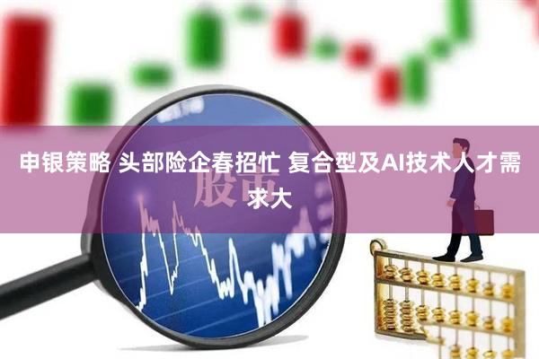 申银策略 头部险企春招忙 复合型及AI技术人才需求大