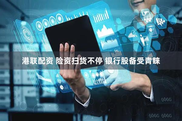 港联配资 险资扫货不停 银行股备受青睐