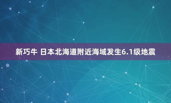 新巧牛 日本北海道附近海域发生6.1级地震
