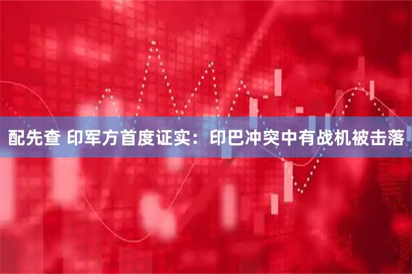 配先查 印军方首度证实：印巴冲突中有战机被击落