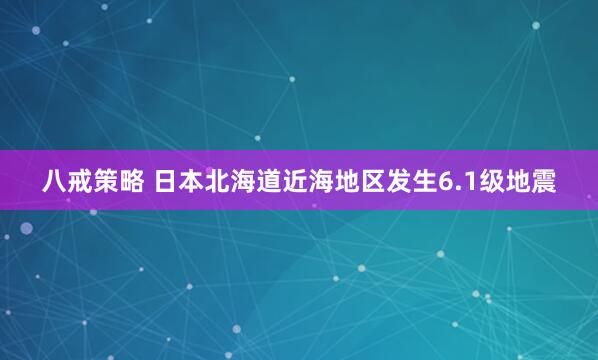 八戒策略 日本北海道近海地区发生6.1级地震