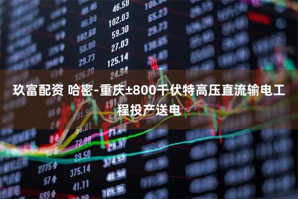 玖富配资 哈密-重庆±800千伏特高压直流输电工程投产送电