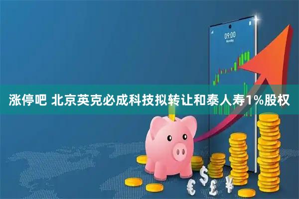 涨停吧 北京英克必成科技拟转让和泰人寿1%股权