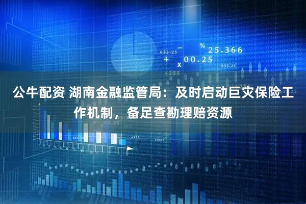 公牛配资 湖南金融监管局：及时启动巨灾保险工作机制，备足查勘理赔资源