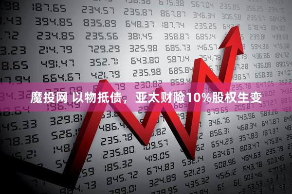 魔投网 以物抵债，亚太财险10%股权生变