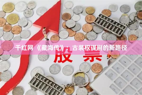 千红网 《藏海传》：古装权谋剧的新路径