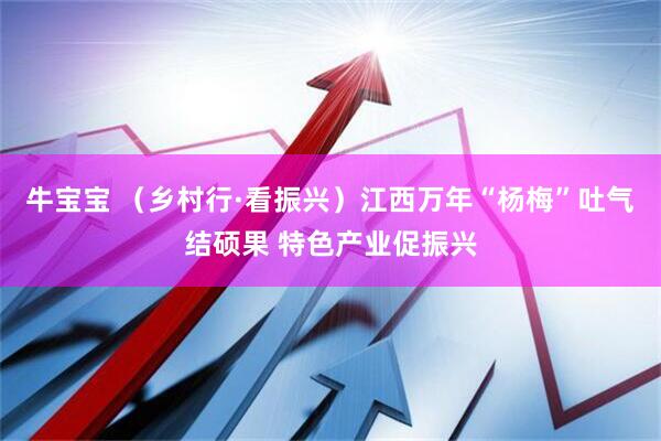 牛宝宝 （乡村行·看振兴）江西万年“杨梅”吐气结硕果 特色产业促振兴