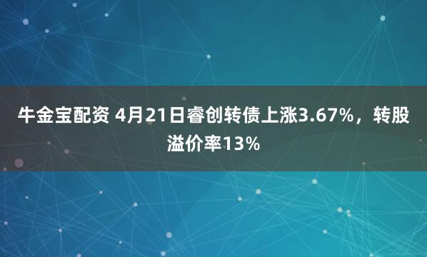 牛金宝配资 4月21日睿创转债上涨3.67%，转股溢价率13%