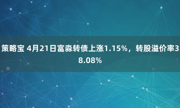 策略宝 4月21日富淼转债上涨1.15%，转股溢价率38.08%