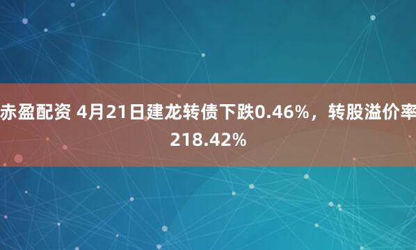赤盈配资 4月21日建龙转债下跌0.46%，转股溢价率218.42%
