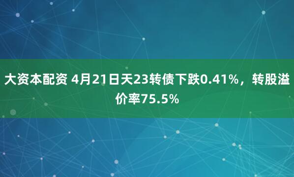 大资本配资 4月21日天23转债下跌0.41%，转股溢价率75.5%