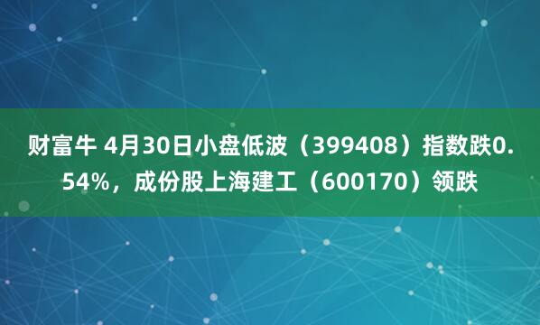 财富牛 4月30日小盘低波（399408）指数跌0.54%，成份股上海建工（600170）领跌