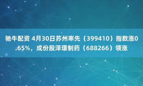 驰牛配资 4月30日苏州率先（399410）指数涨0.65%，成份股泽璟制药（688266）领涨
