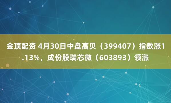 金顶配资 4月30日中盘高贝（399407）指数涨1.13%，成份股瑞芯微（603893）领涨
