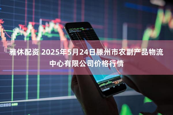 雅休配资 2025年5月24日滕州市农副产品物流中心有限公司价格行情