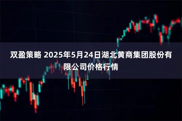 双盈策略 2025年5月24日湖北黄商集团股份有限公司价格行情