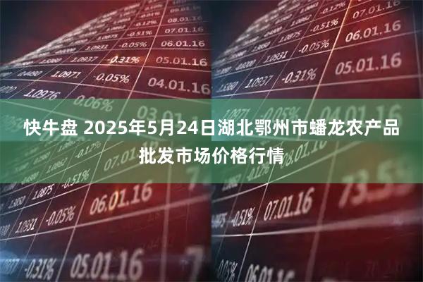 快牛盘 2025年5月24日湖北鄂州市蟠龙农产品批发市场价格行情