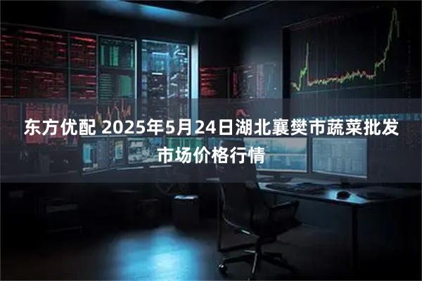 东方优配 2025年5月24日湖北襄樊市蔬菜批发市场价格行情