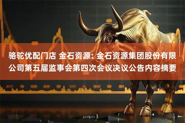骆驼优配门店 金石资源: 金石资源集团股份有限公司第五届监事会第四次会议决议公告内容摘要